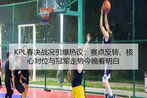 KPL春决战况引爆热议：赛点反转、核心对位与冠军走势今晚看明白 - HTH