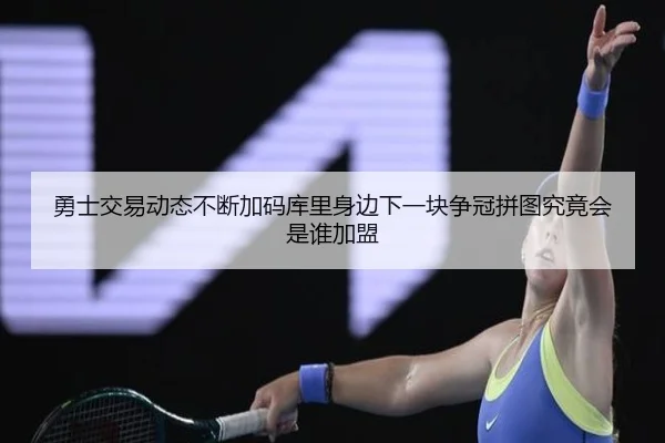 勇士交易动态不断加码库里身边下一块争冠拼图究竟会是谁加盟